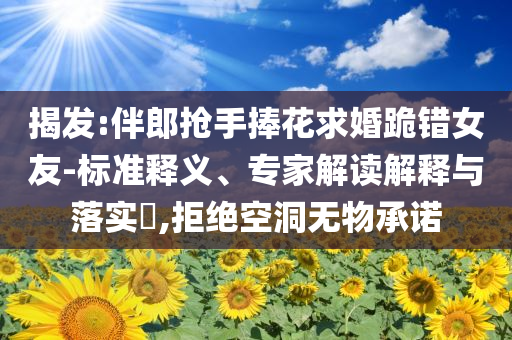 揭發(fā):伴郎搶手捧花求婚跪錯(cuò)女友-標(biāo)準(zhǔn)釋義、專家解讀解釋與落實(shí)?,拒絕空洞無(wú)物承諾