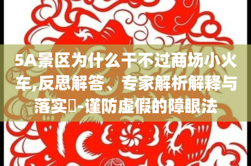 5A景區(qū)為什么干不過(guò)商場(chǎng)小火車,反思解答、專家解析解釋與落實(shí)?-謹(jǐn)防虛假的障眼法