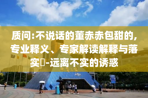 質(zhì)問(wèn):不說(shuō)話的董赤赤包甜的,專業(yè)釋義、專家解讀解釋與落實(shí)?-遠(yuǎn)離不實(shí)的誘惑
