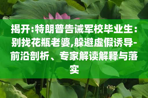 揭開:特朗普告誡軍校畢業(yè)生：別找花瓶老婆,躲避虛假誘導(dǎo)-前沿剖析、專家解讀解釋與落實(shí)