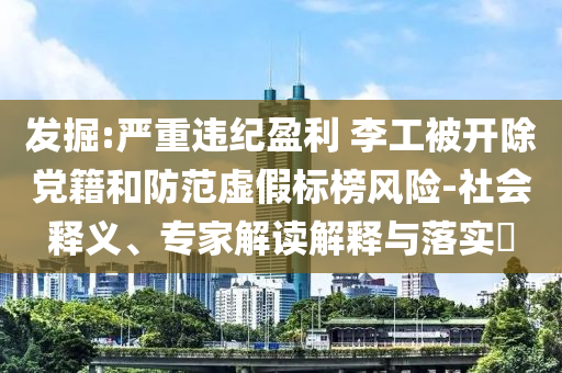 發(fā)掘:嚴(yán)重違紀(jì)盈利 李工被開除黨籍和防范虛假標(biāo)榜風(fēng)險-社會釋義、專家解讀解釋與落實?