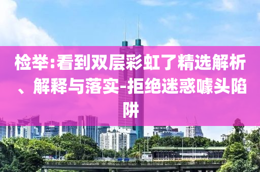 檢舉:看到雙層彩虹了精選解析、解釋與落實(shí)-拒絕迷惑噱頭陷阱