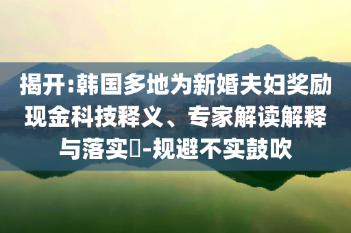 揭開(kāi):韓國(guó)多地為新婚夫婦獎(jiǎng)勵(lì)現(xiàn)金科技釋義、專(zhuān)家解讀解釋與落實(shí)?-規(guī)避不實(shí)鼓吹