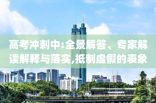高考沖刺中:全景解答、專(zhuān)家解讀解釋與落實(shí),抵制虛假的表象