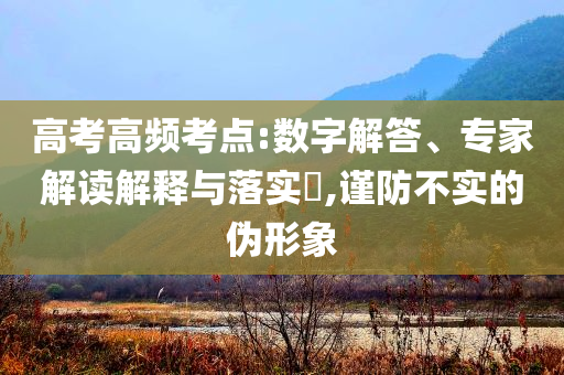 高考高頻考點(diǎn):數(shù)字解答、專(zhuān)家解讀解釋與落實(shí)?,謹(jǐn)防不實(shí)的偽形象