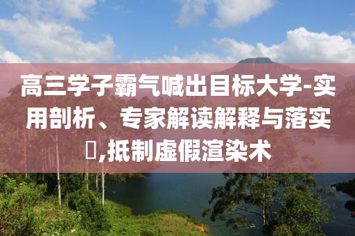 高三學(xué)子霸氣喊出目標(biāo)大學(xué)-實(shí)用剖析、專(zhuān)家解讀解釋與落實(shí)?,抵制虛假渲染術(shù)