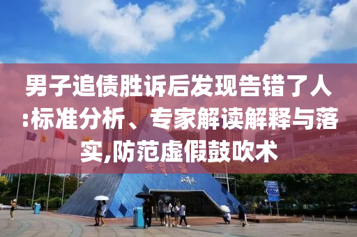 男子追債勝訴后發(fā)現(xiàn)告錯(cuò)了人:標(biāo)準(zhǔn)分析、專(zhuān)家解讀解釋與落實(shí),防范虛假鼓吹術(shù)