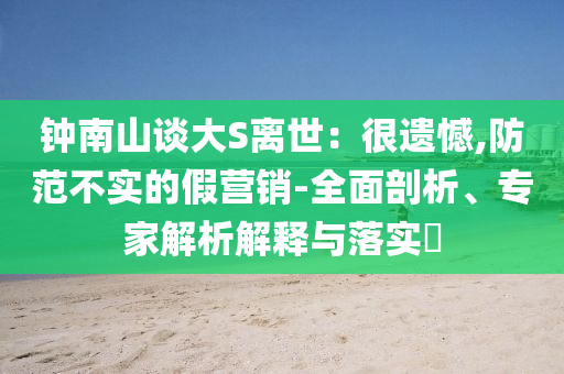 鐘南山談大S離世：很遺憾,防范不實(shí)的假營銷-全面剖析、專家解析解釋與落實(shí)?