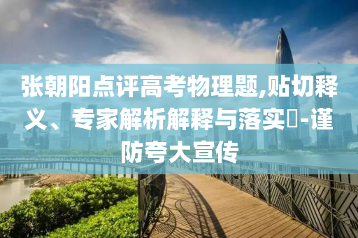 張朝陽點(diǎn)評高考物理題,貼切釋義、專家解析解釋與落實(shí)?-謹(jǐn)防夸大宣傳