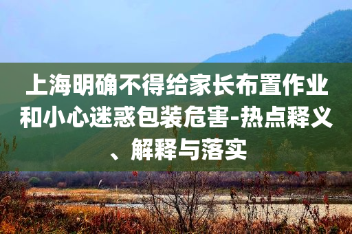 上海明確不得給家長布置作業(yè)和小心迷惑包裝危害-熱點釋義、解釋與落實