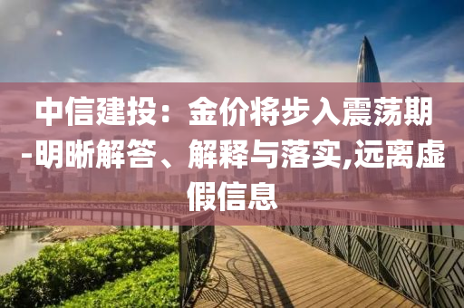中信建投：金價(jià)將步入震蕩期-明晰解答、解釋與落實(shí),遠(yuǎn)離虛假信息