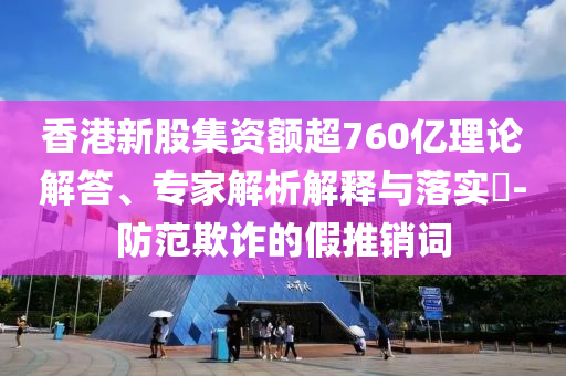 香港新股集資額超760億理論解答、專(zhuān)家解析解釋與落實(shí)?-防范欺詐的假推銷(xiāo)詞