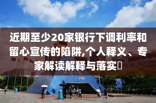 近期至少20家銀行下調(diào)利率和留心宣傳的陷阱,個(gè)人釋義、專(zhuān)家解讀解釋與落實(shí)?