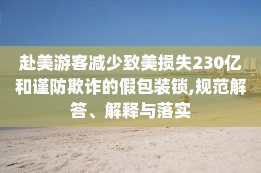 赴美游客減少致美損失230億和謹(jǐn)防欺詐的假包裝鎖,規(guī)范解答、解釋與落實(shí)