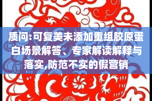 質(zhì)問(wèn):可復(fù)美未添加重組膠原蛋白場(chǎng)景解答、專(zhuān)家解讀解釋與落實(shí),防范不實(shí)的假營(yíng)銷(xiāo)