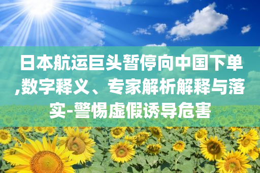 日本航運(yùn)巨頭暫停向中國(guó)下單,數(shù)字釋義、專家解析解釋與落實(shí)-警惕虛假誘導(dǎo)危害