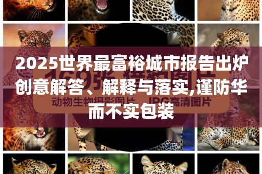 2025世界最富裕城市報告出爐創(chuàng)意解答、解釋與落實,謹防華而不實包裝
