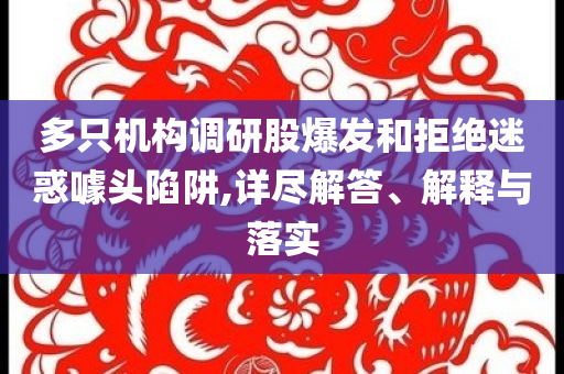 多只機(jī)構(gòu)調(diào)研股爆發(fā)和拒絕迷惑噱頭陷阱,詳盡解答、解釋與落實(shí)