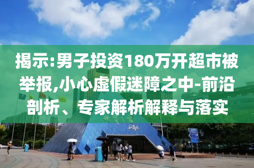 揭示:男子投資180萬(wàn)開(kāi)超市被舉報(bào),小心虛假迷障之中-前沿剖析、專家解析解釋與落實(shí)