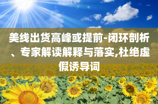 美線出貨高峰或提前-閉環(huán)剖析、專(zhuān)家解讀解釋與落實(shí),杜絕虛假誘導(dǎo)詞
