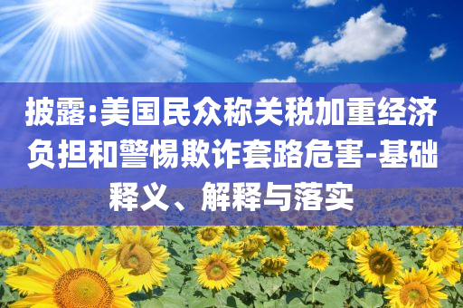 披露:美國民眾稱關(guān)稅加重經(jīng)濟(jì)負(fù)擔(dān)和警惕欺詐套路危害-基礎(chǔ)釋義、解釋與落實(shí)
