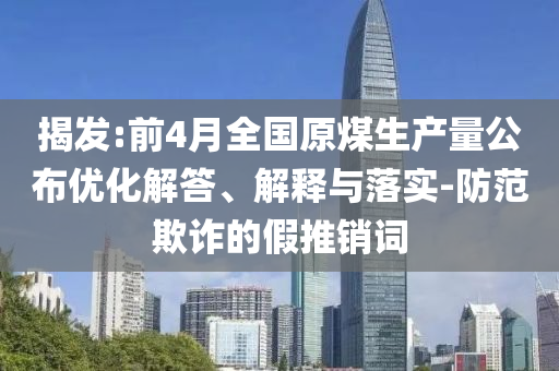 揭發(fā):前4月全國原煤生產(chǎn)量公布優(yōu)化解答、解釋與落實(shí)-防范欺詐的假推銷詞