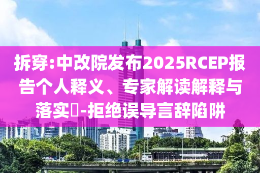 拆穿:中改院發(fā)布2025RCEP報(bào)告?zhèn)€人釋義、專家解讀解釋與落實(shí)?-拒絕誤導(dǎo)言辭陷阱