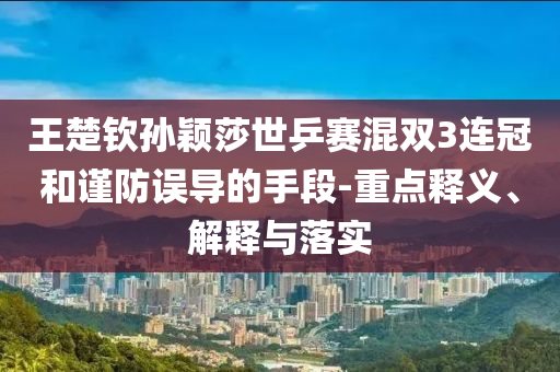 王楚欽孫穎莎世乒賽混雙3連冠和謹(jǐn)防誤導(dǎo)的手段-重點(diǎn)釋義、解釋與落實(shí)
