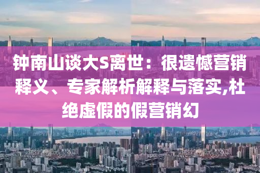 鐘南山談大S離世：很遺憾營銷釋義、專家解析解釋與落實,杜絕虛假的假營銷幻