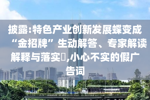 披露:特色產(chǎn)業(yè)創(chuàng)新發(fā)展蝶變成“金招牌”生動解答、專家解讀解釋與落實?,小心不實的假廣告詞