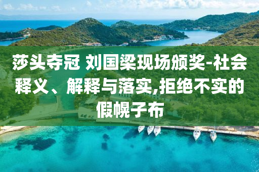 莎頭奪冠 劉國梁現(xiàn)場頒獎-社會釋義、解釋與落實,拒絕不實的假幌子布