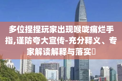 多位捏捏玩家出現(xiàn)喉嚨痛爛手指,謹(jǐn)防夸大宣傳-充分釋義、專家解讀解釋與落實?