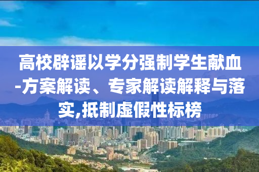高校辟謠以學(xué)分強(qiáng)制學(xué)生獻(xiàn)血-方案解讀、專家解讀解釋與落實(shí),抵制虛假性標(biāo)榜