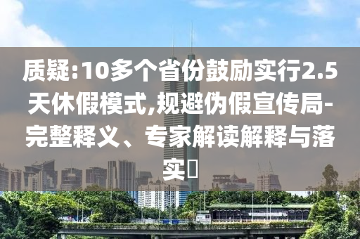 質(zhì)疑:10多個(gè)省份鼓勵(lì)實(shí)行2.5天休假模式,規(guī)避偽假宣傳局-完整釋義、專(zhuān)家解讀解釋與落實(shí)?