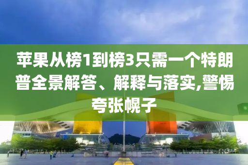蘋果從榜1到榜3只需一個特朗普全景解答、解釋與落實,警惕夸張幌子