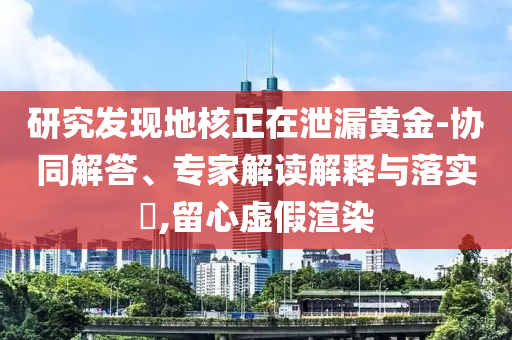 研究發(fā)現(xiàn)地核正在泄漏黃金-協(xié)同解答、專家解讀解釋與落實?,留心虛假渲染