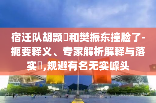 宿遷隊(duì)胡顥瑀和樊振東撞臉了-扼要釋義、專家解析解釋與落實(shí)?,規(guī)避有名無實(shí)噱頭