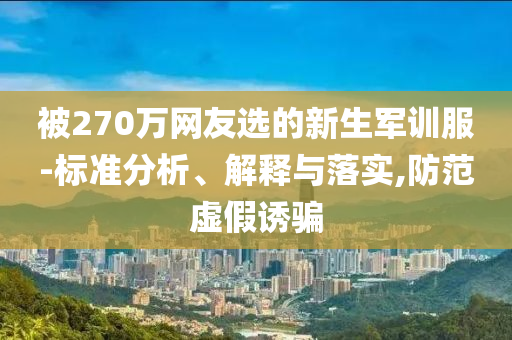 被270萬網(wǎng)友選的新生軍訓服-標準分析、解釋與落實,防范虛假誘騙