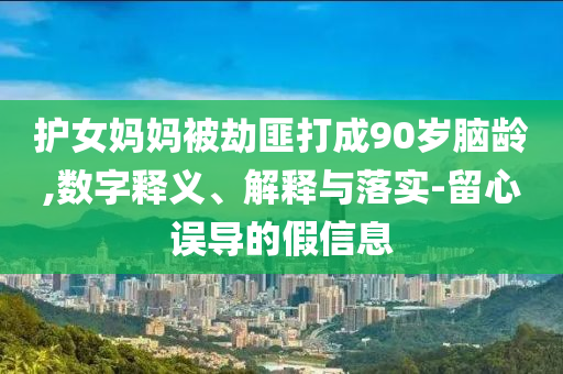 護女媽媽被劫匪打成90歲腦齡,數(shù)字釋義、解釋與落實-留心誤導的假信息