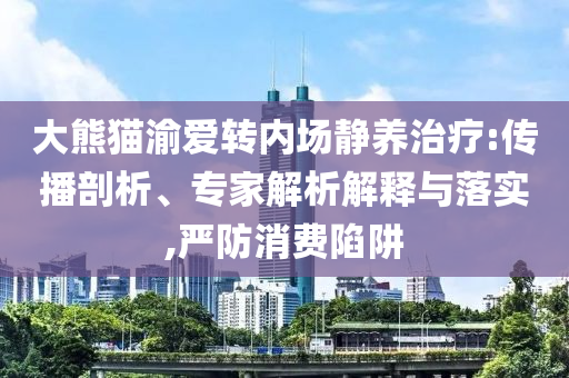大熊貓渝愛轉(zhuǎn)內(nèi)場靜養(yǎng)治療:傳播剖析、專家解析解釋與落實,嚴防消費陷阱