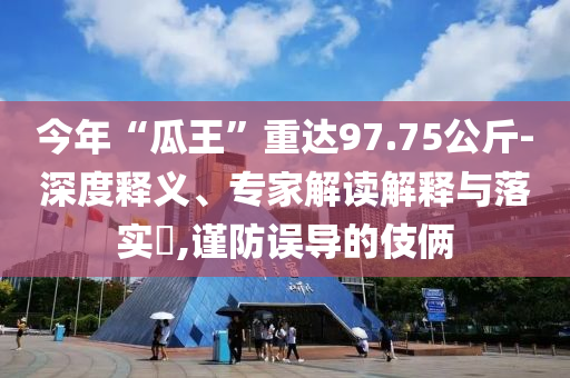 今年“瓜王”重達97.75公斤-深度釋義、專家解讀解釋與落實?,謹防誤導(dǎo)的伎倆