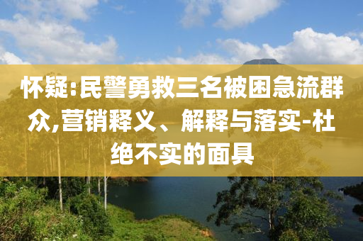 懷疑:民警勇救三名被困急流群眾,營銷釋義、解釋與落實-杜絕不實的面具