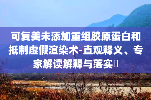 可復(fù)美未添加重組膠原蛋白和抵制虛假渲染術(shù)-直觀釋義、專(zhuān)家解讀解釋與落實(shí)?