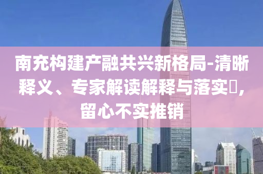 南充構(gòu)建產(chǎn)融共興新格局-清晰釋義、專家解讀解釋與落實(shí)?,留心不實(shí)推銷