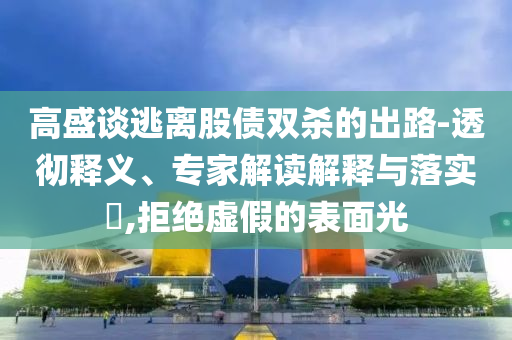 高盛談逃離股債雙殺的出路-透徹釋義、專家解讀解釋與落實?,拒絕虛假的表面光