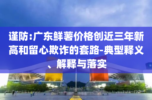 謹防:廣東鮮薯價格創(chuàng)近三年新高和留心欺詐的套路-典型釋義、解釋與落實