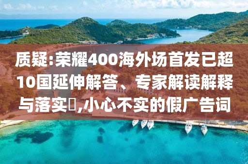 質(zhì)疑:榮耀400海外場(chǎng)首發(fā)已超10國(guó)延伸解答、專(zhuān)家解讀解釋與落實(shí)?,小心不實(shí)的假?gòu)V告詞
