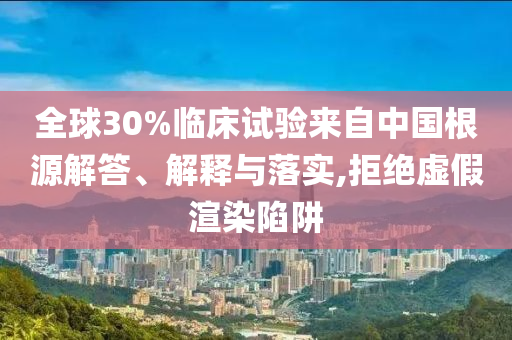 全球30%臨床試驗(yàn)來(lái)自中國(guó)根源解答、解釋與落實(shí),拒絕虛假渲染陷阱