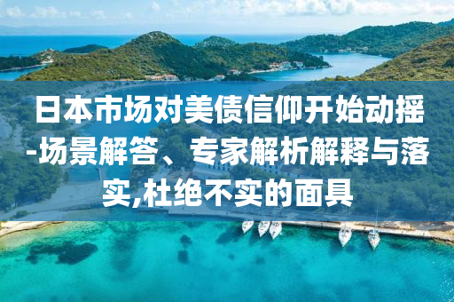 日本市場(chǎng)對(duì)美債信仰開(kāi)始動(dòng)搖-場(chǎng)景解答、專(zhuān)家解析解釋與落實(shí),杜絕不實(shí)的面具