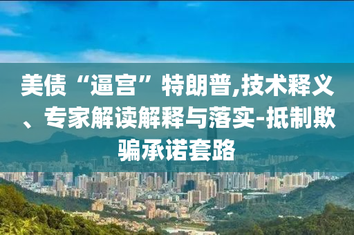 美債“逼宮”特朗普,技術(shù)釋義、專家解讀解釋與落實(shí)-抵制欺騙承諾套路